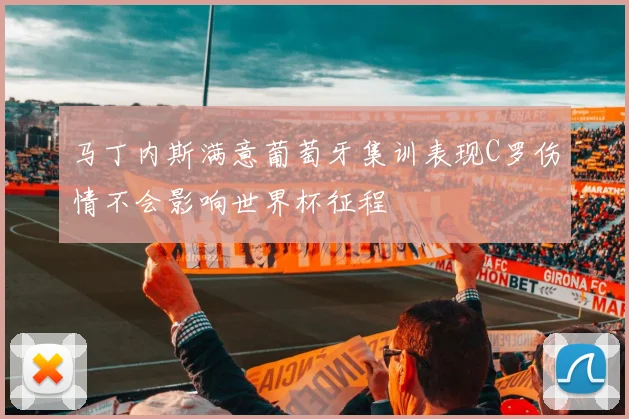 马丁内斯满意葡萄牙集训表现C罗伤情不会影响世界杯征程