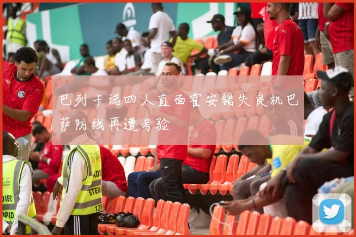 巴列卡诺四人直面霍安错失良机巴萨防线再遭考验