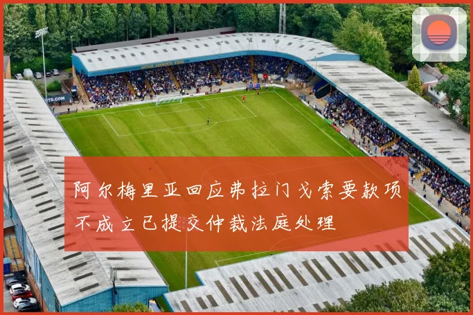 阿尔梅里亚回应弗拉门戈索要款项不成立已提交仲裁法庭处理
