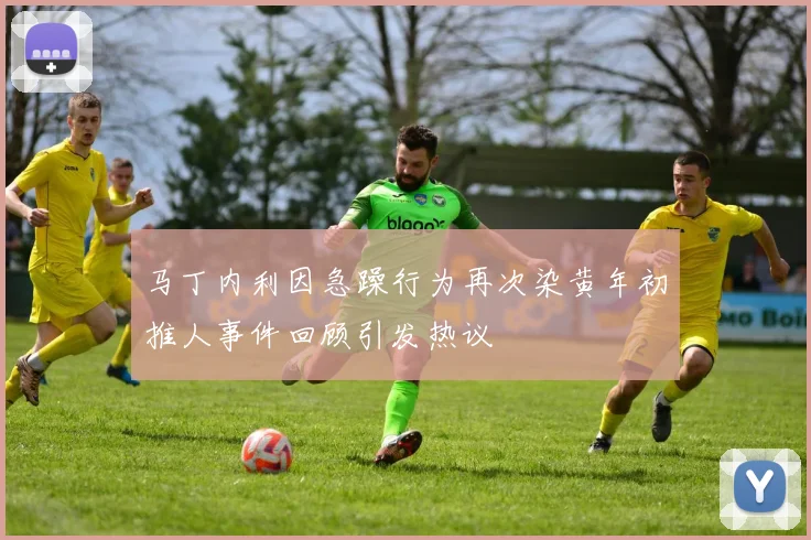 马丁内利因急躁行为再次染黄年初推人事件回顾引发热议