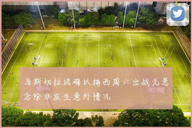马斯切拉诺确认梅西周六出战无悬念除非发生意外情况