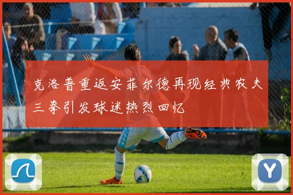 克洛普重返安菲尔德再现经典农夫三拳引发球迷热烈回忆