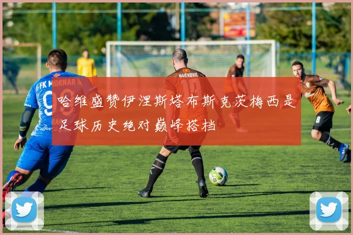 哈维盛赞伊涅斯塔布斯克茨梅西是足球历史绝对巅峰搭档
