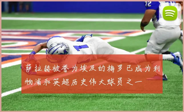 萨拉赫被誉为埃及的梅罗已成为利物浦和英超历史伟大球员之一
