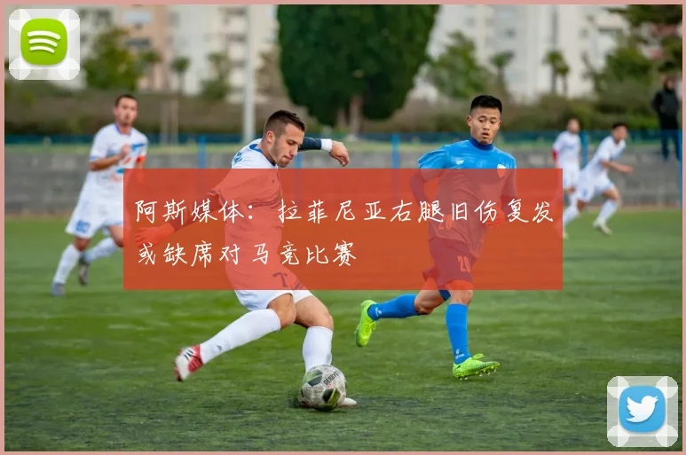 阿斯媒体：拉菲尼亚右腿旧伤复发或缺席对马竞比赛
