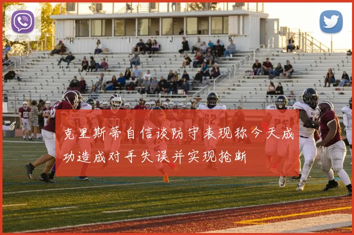 克里斯蒂自信谈防守表现称今天成功造成对手失误并实现抢断