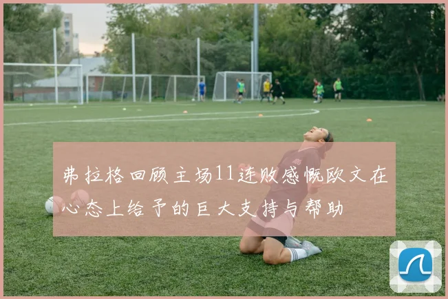弗拉格回顾主场11连败感慨欧文在心态上给予的巨大支持与帮助